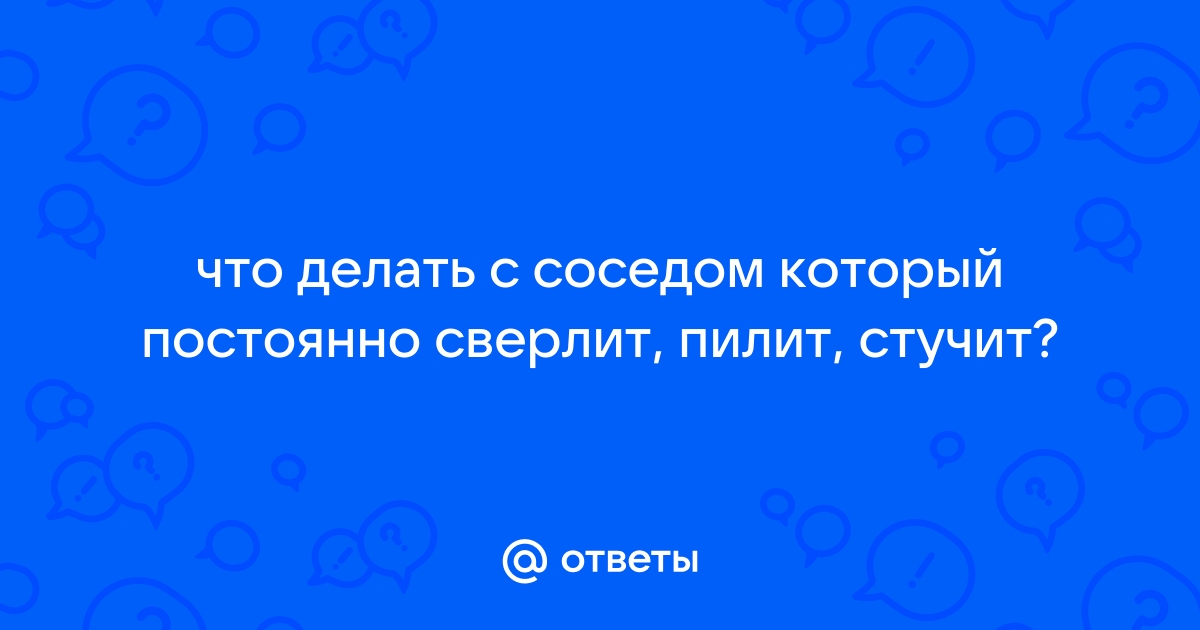 Сосед целый день сверлит - 43 советов адвокатов и юристов