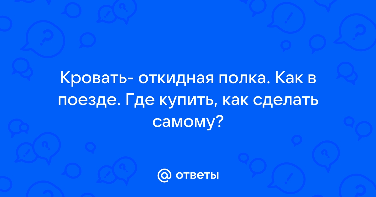 Ответы navarasa.ru: Кровать- откидная полка. Как в поезде. Где купить, как сделать самому?