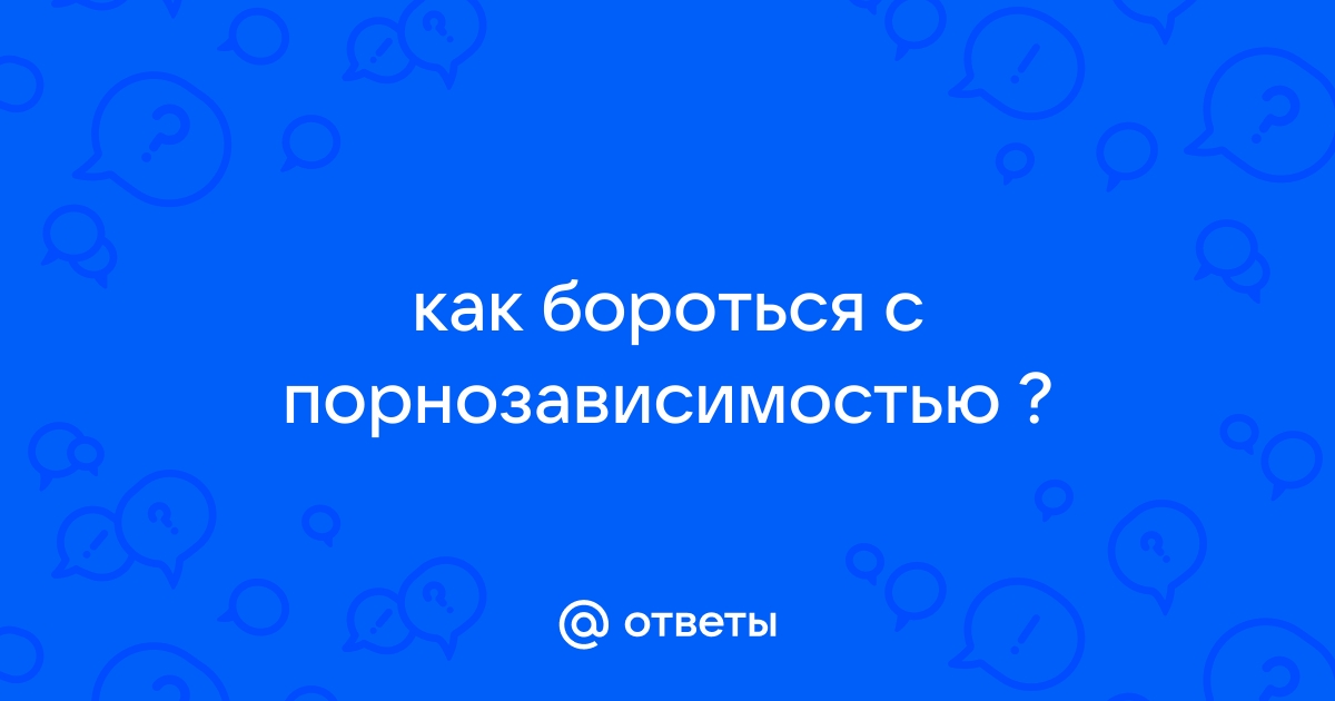 «Не могу остановиться: что такое порнозависимость и нужно ли с ней бороться» — Яндекс Кью