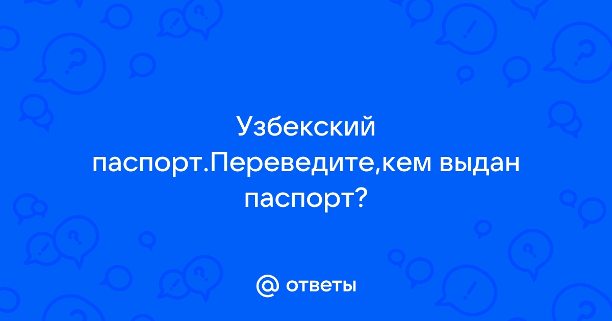 Ответы Mail.ru Узбекский паспорт.Переведите,кем выдан паспорт