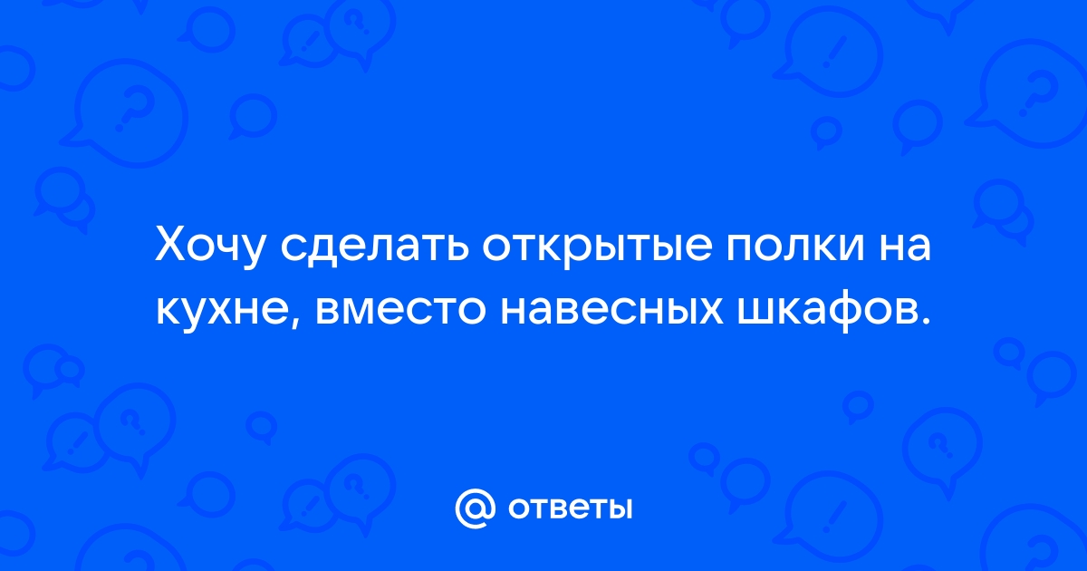 Ответы Mail: Хочу сделать открытые полки на кухне, вместо навесных шкафов.