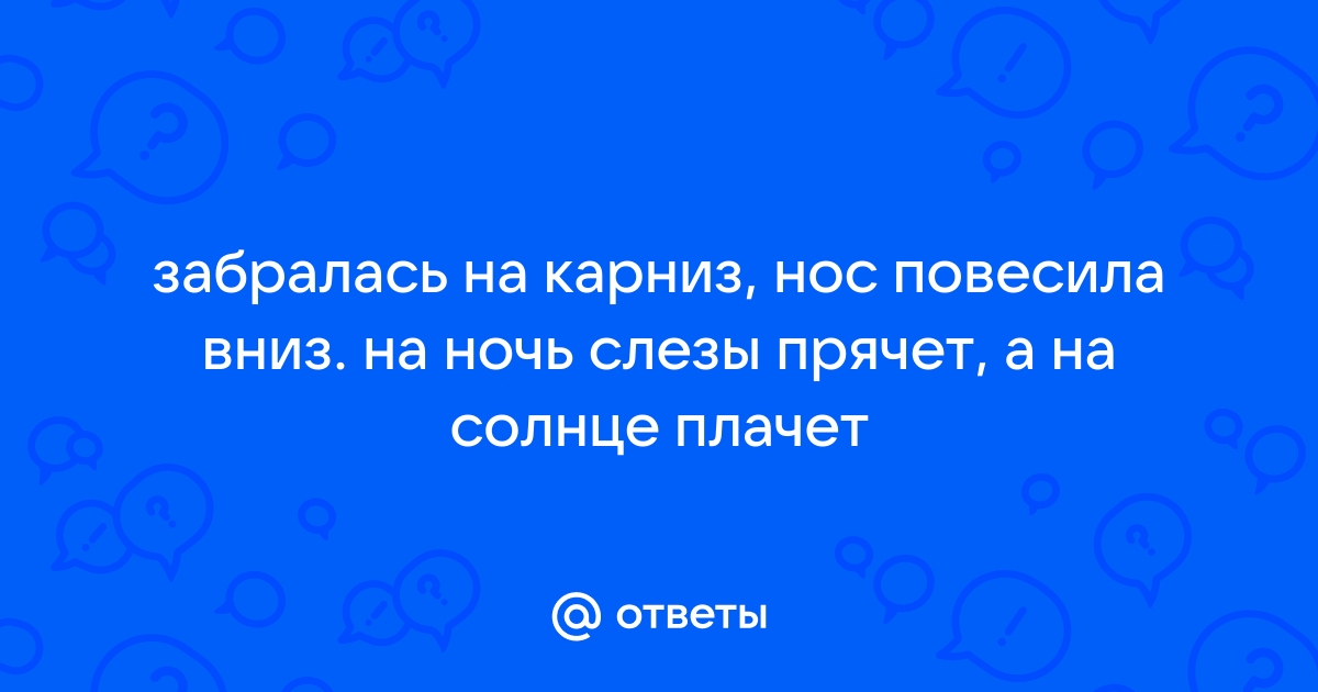 Забралась на карниз нос повесила вниз на ночь слезы прячет а на солнце плачет