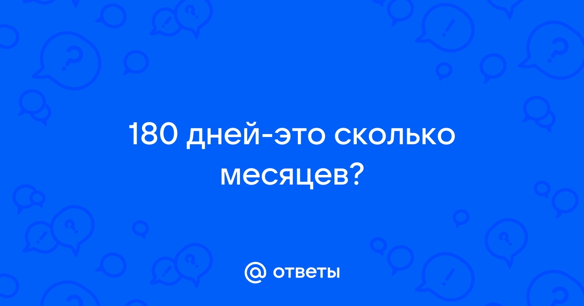 Ответы Mail.ru: 180 дней-это сколько месяцев?