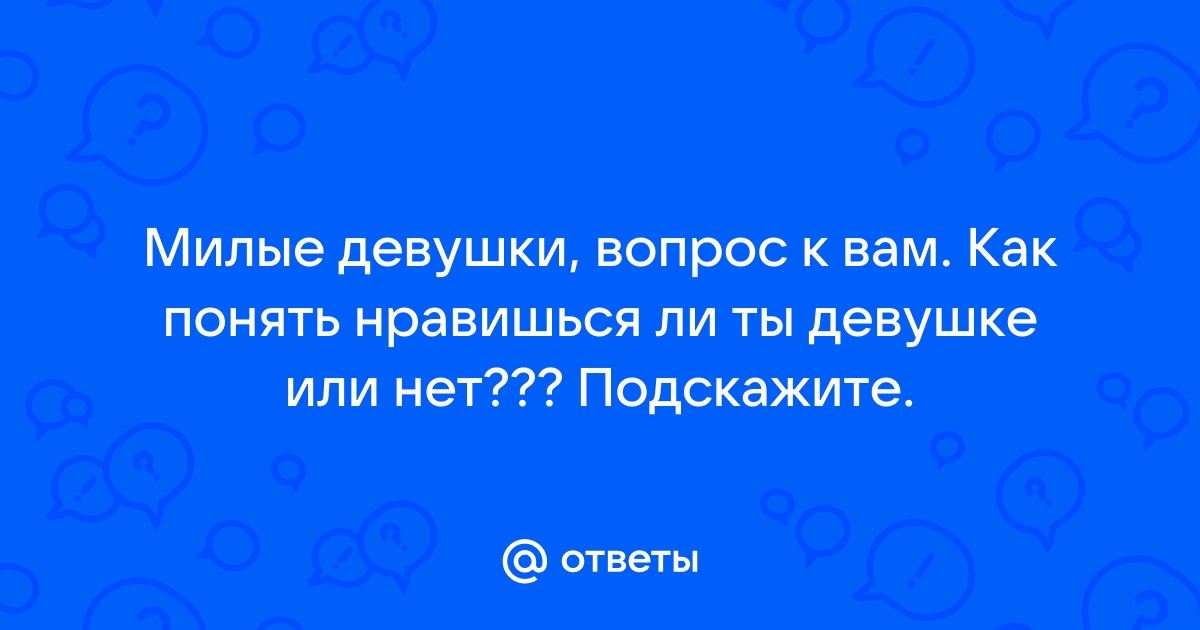 Ответы Mailru: Милые девушки, вопрос к вам Как понять нравишься ли ты