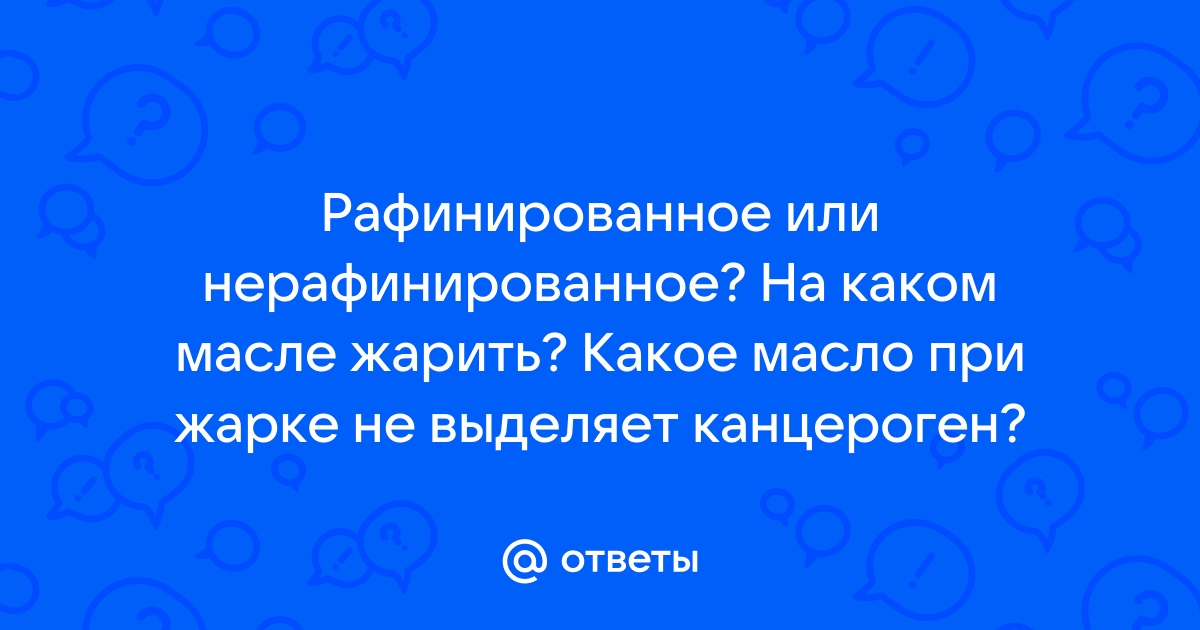 Otvety Mail Ru Rafinirovannoe Ili Nerafinirovannoe Na Kakom Masle Zharit Kakoe Maslo Pri Zharke Ne Vydelyaet Kancerogen