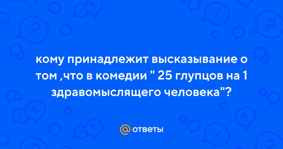Ответы Mail.ru: кому принадлежит высказывание о том ,что в комедии " 25  глупцов на 1 здравомыслящего человека"?