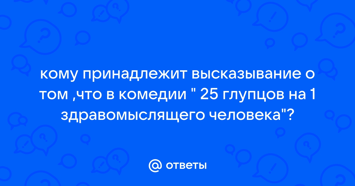 Ответы Mail.ru: кому принадлежит высказывание о том ,что в комедии " 25  глупцов на 1 здравомыслящего человека"?