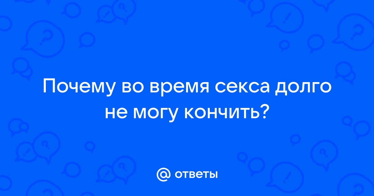 Почему мужчина не может кончить: 6 причин отсутствия оргазма и что с ними делать