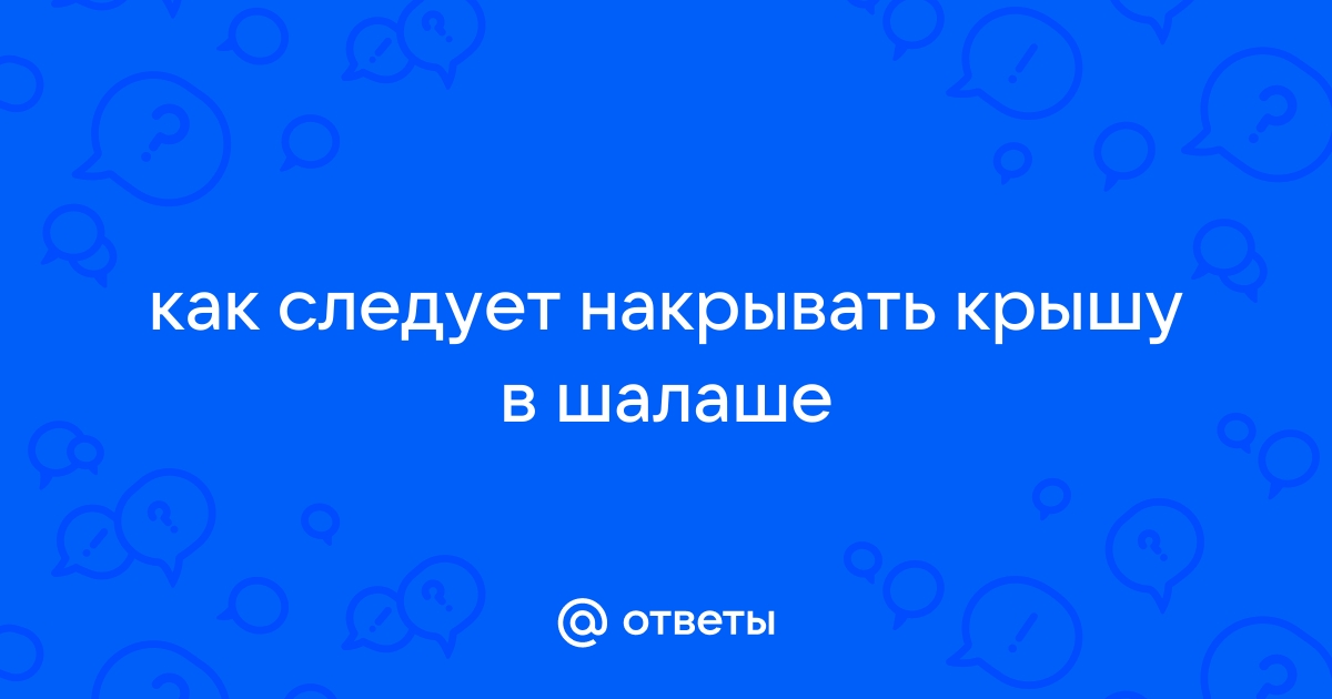 При устройстве шалаша крышу следует накрывать