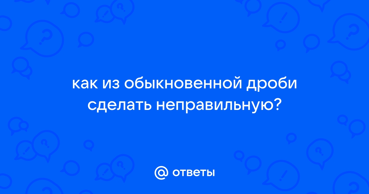 Ответы спа-гармония.рф: как из обыкновенной дроби сделать неправильную?