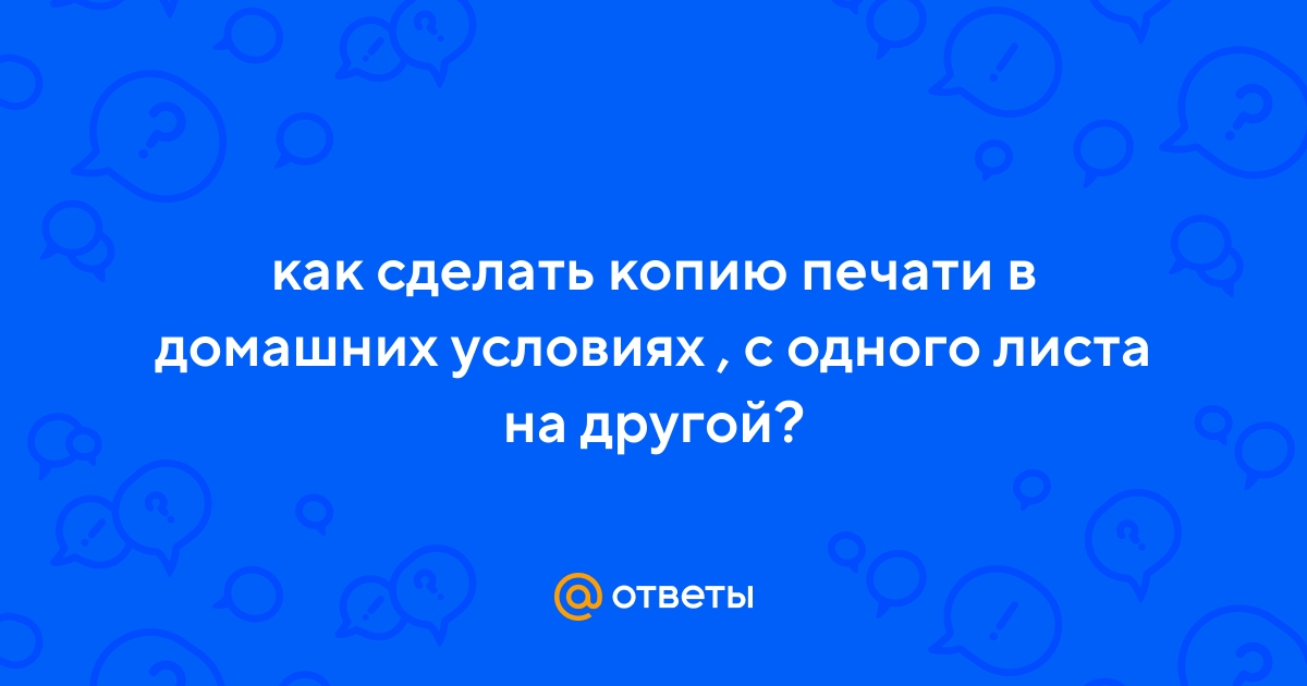 Ответы gkhyarovoe.ru: как сделать копию печати в домашних условиях , с одного листа на другой?