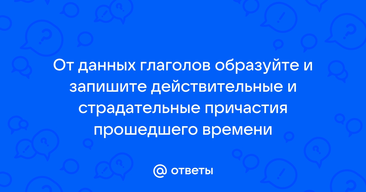 От данных глаголов образуйте и запишите действительные