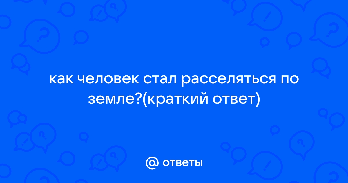 Ответы uggru.ru: как человек стал расселяться по земле?(краткий ответ)