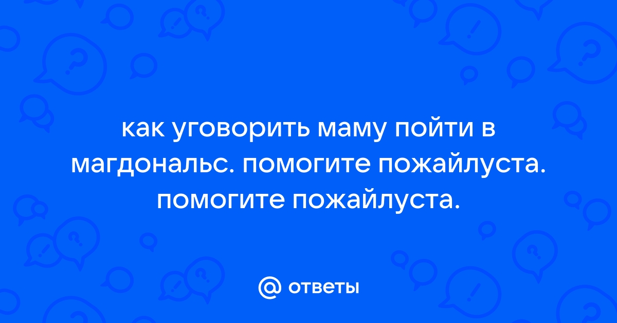 Ответы Mailru: как уговорить маму пойти в магдональс помогите