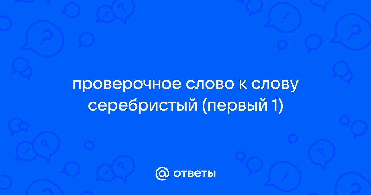 Проверочное слово к слову серебристый