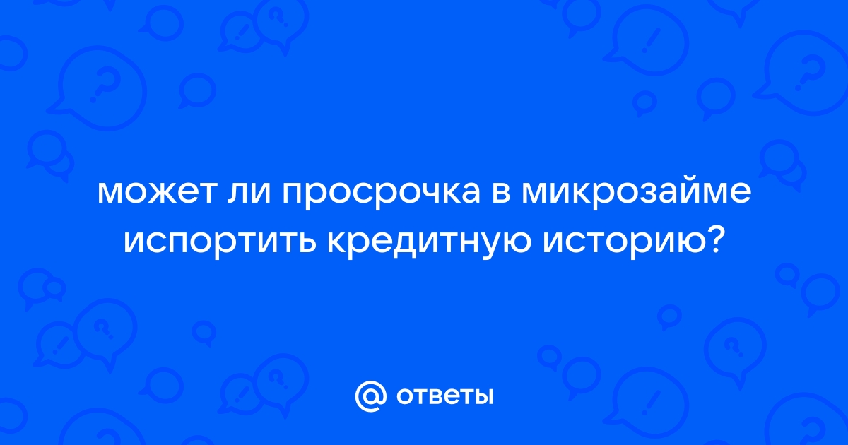 Ответы Mail.ru: может ли просрочка в микрозайме испортить кредитную историю? 