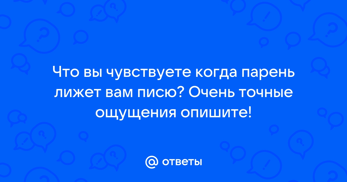 +18. Девушки, какие ощущения вы испытываете, когда в вас 