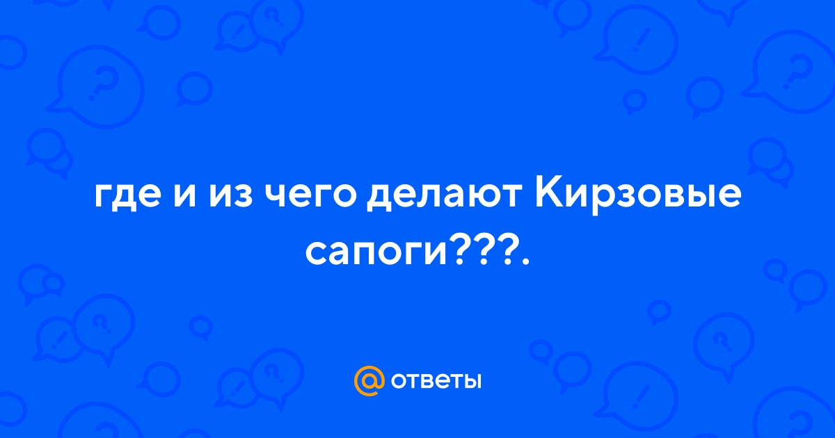 Ответы Mail.ru: где и из чего делают Кирзовые сапоги???.