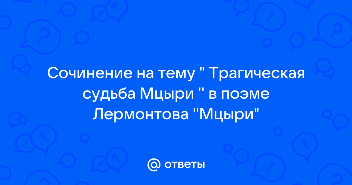 Почему так трагически сложилась судьба главного героя поэмы Лермонтова Мцыри (сочинение)