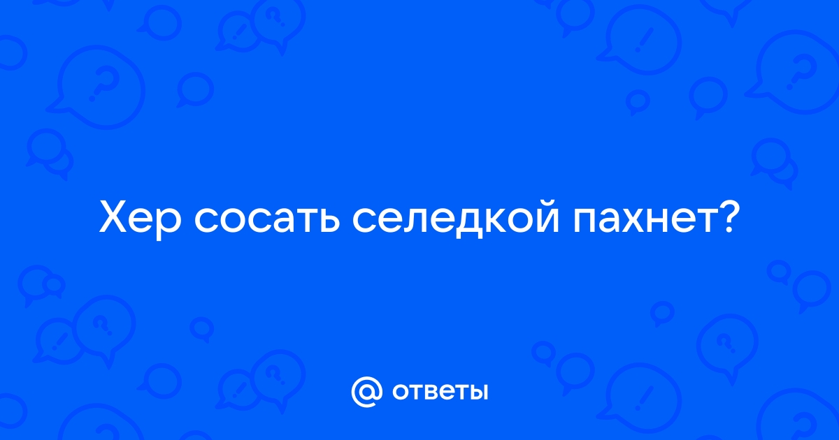 Хуй сосал селедкой пахло что ответить, порно видео на med-dinastiya.ru