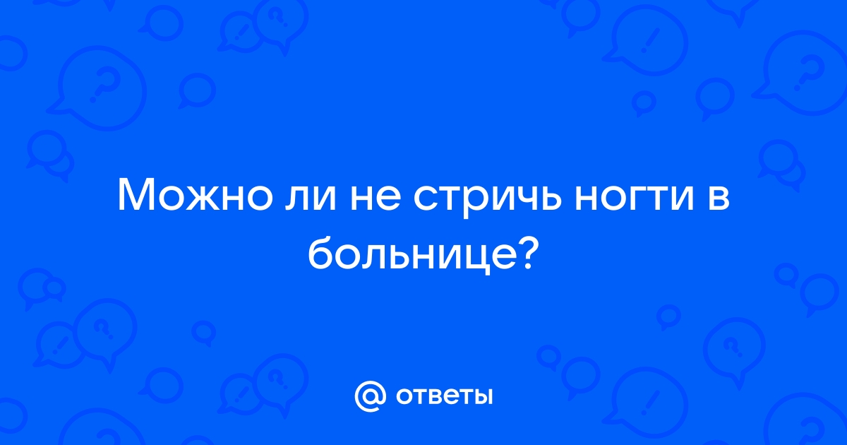 Можно ли стричь ногти в больнице: ребенку, взрослому, себе, приметы