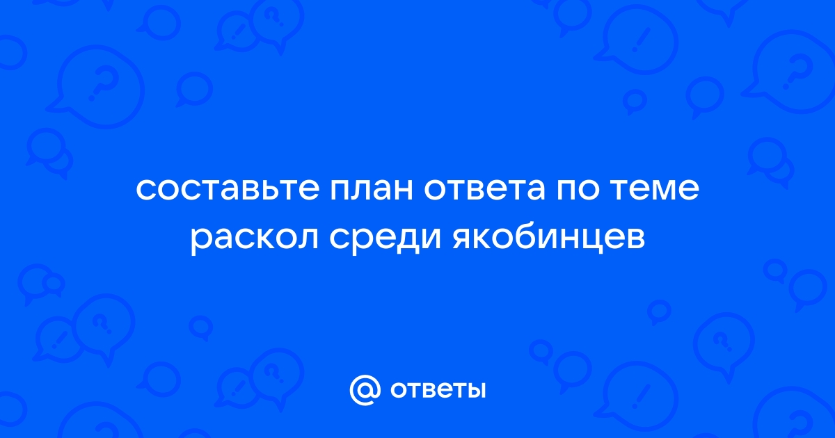 Составьте план ответа по теме раскол среди якобинцев подумайте о причинах раскола