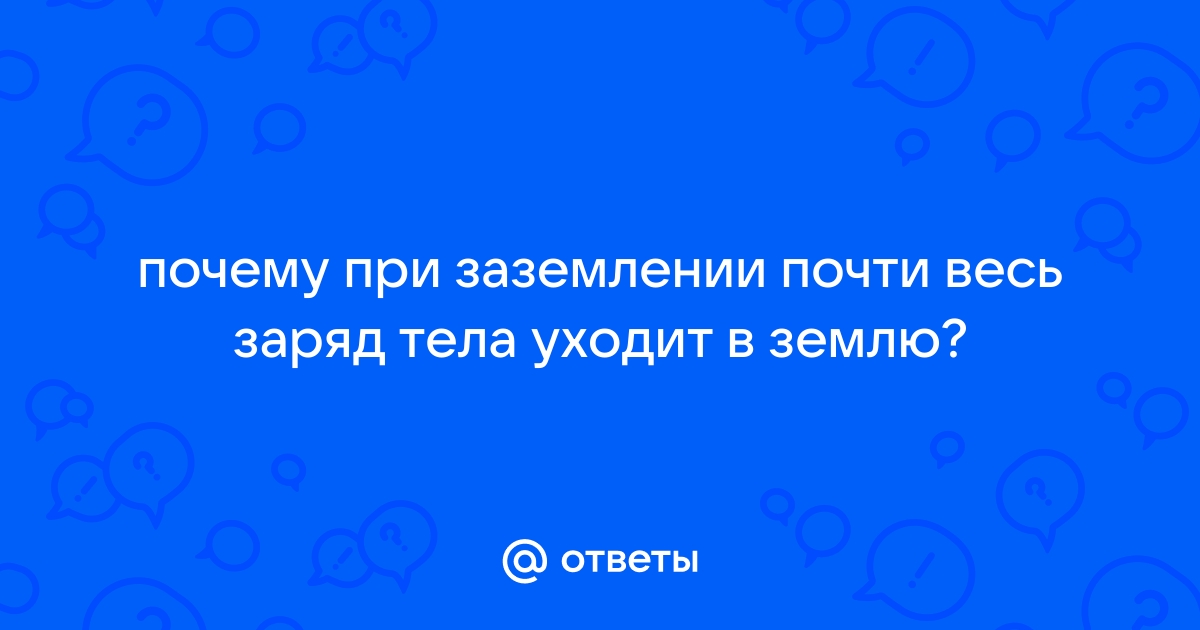 Почему при заземлении почти весь заряд тела уходит в землю