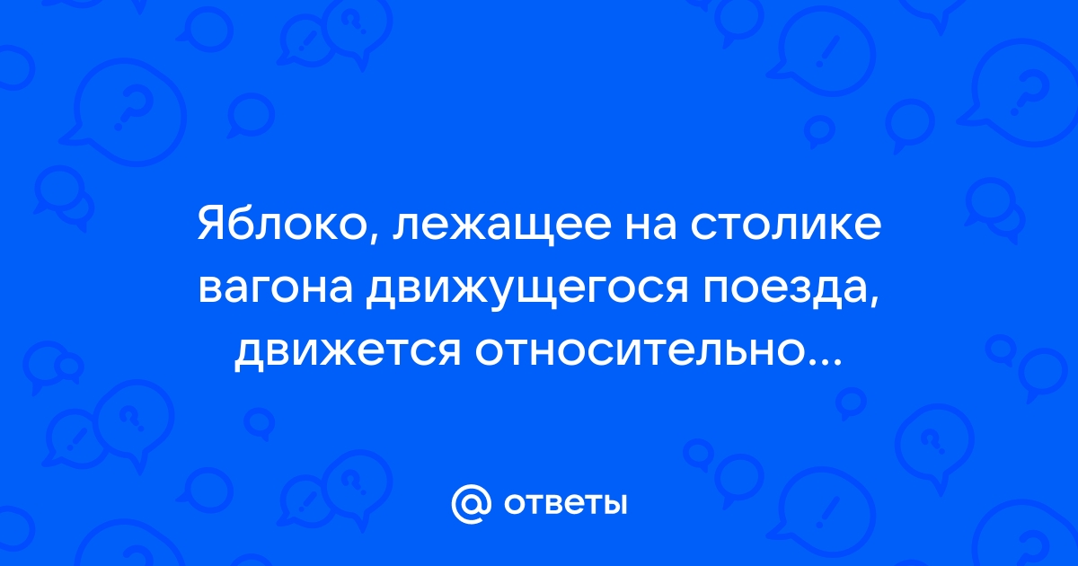 Яблоко лежащее на столике вагона движущегося поезда перемещается относительно