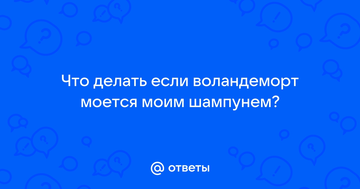 Ответы чайкоффъ.рф: Что делать если воландеморт моется моим шампунем?