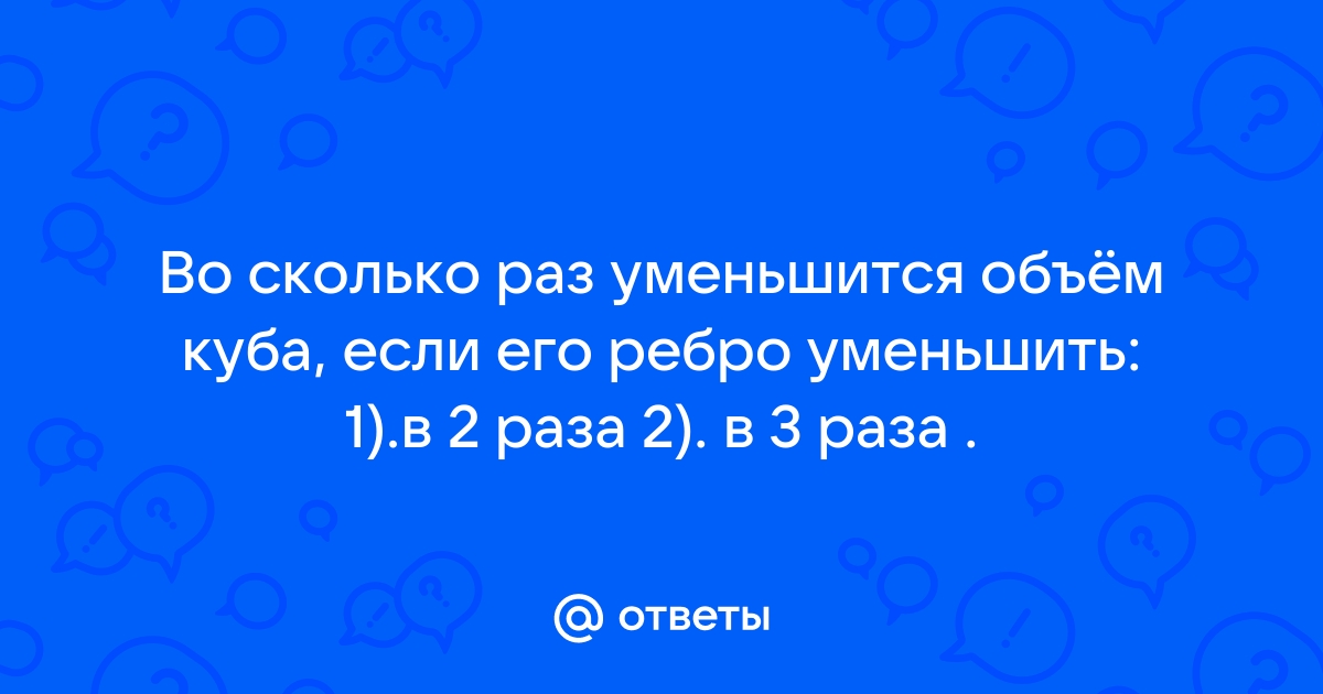 Во сколько раз уменьшится емкость. Во сколько раз увеличится объем Куба если его ребра увеличить в 50 раза. Во сколько раз увеличится объем Куба если его ребра увеличить в 3 раза.