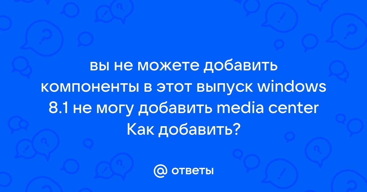 Вы не можете добавить компоненты в этот выпуск windows