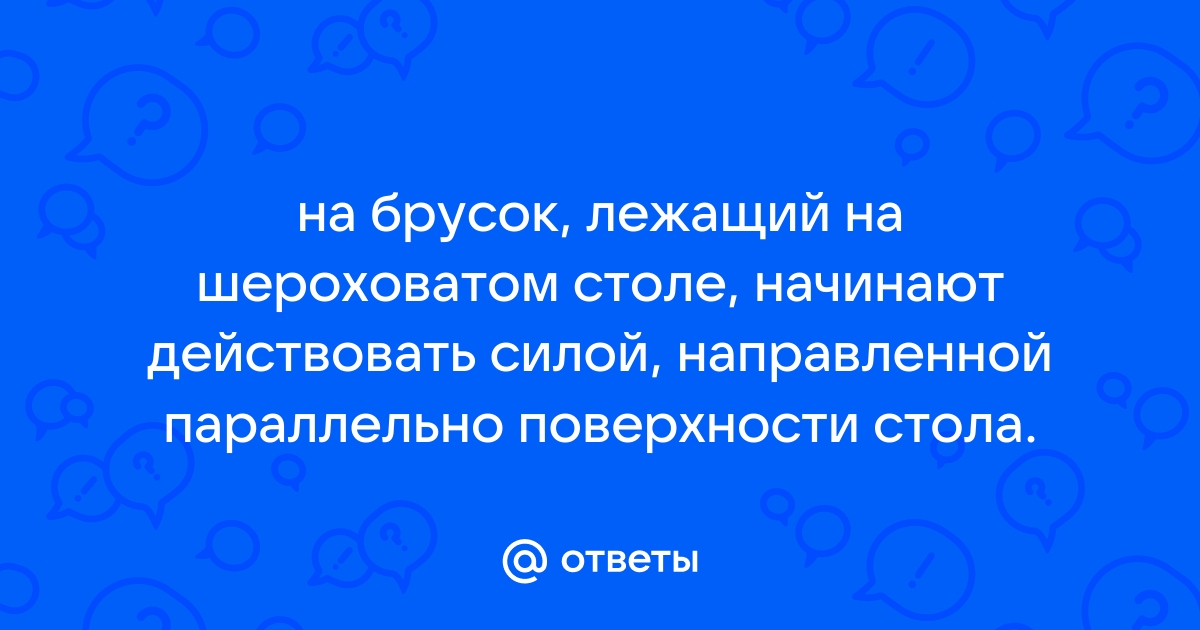 На брусок лежащий на шероховатом столе начинает действовать сила 4 н