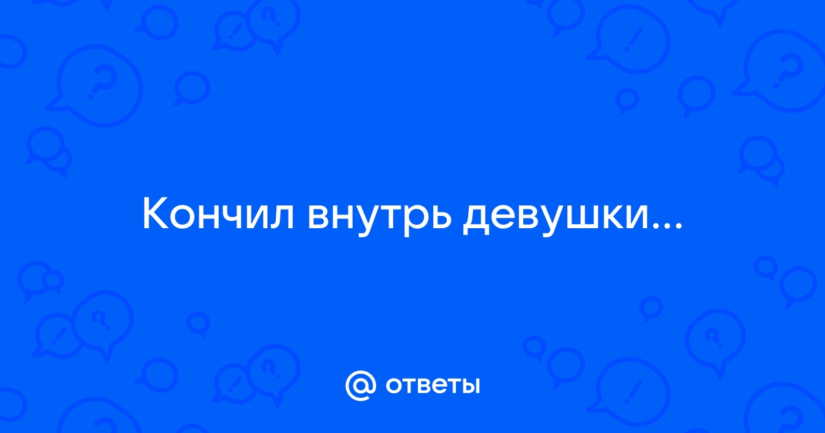 Кончил внутрь женщины