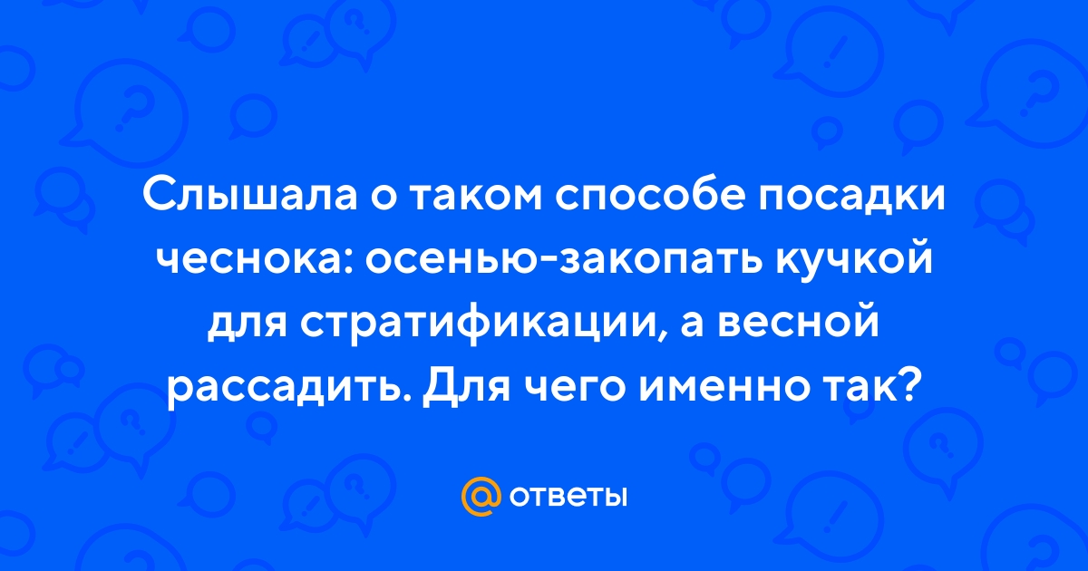 Ответы Mail.ru: Слышала о таком способе посадки чеснока: осенью-закопатькучкой для стратификации, а весной рассадить. Для чего именно так?