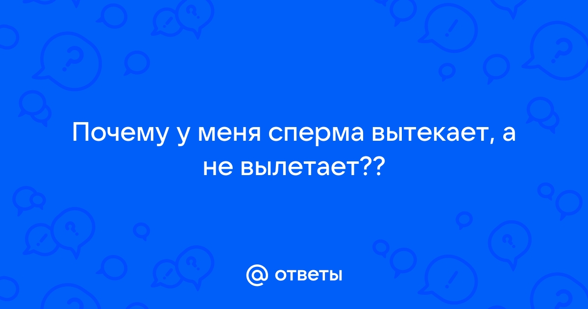 Вытекает сперма, почему сперма вытекает из влагалища после полового акта?