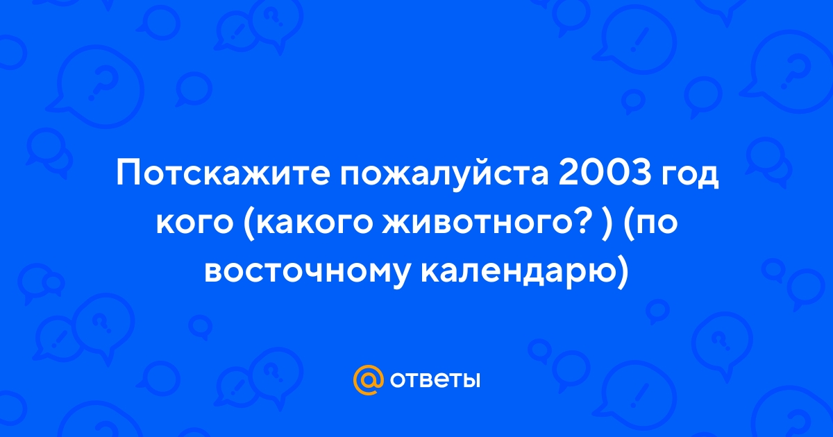 Ответы Mail.ru: Потскажите пожалуйста 2003 год кого (какого животного? )  (по восточному календарю)