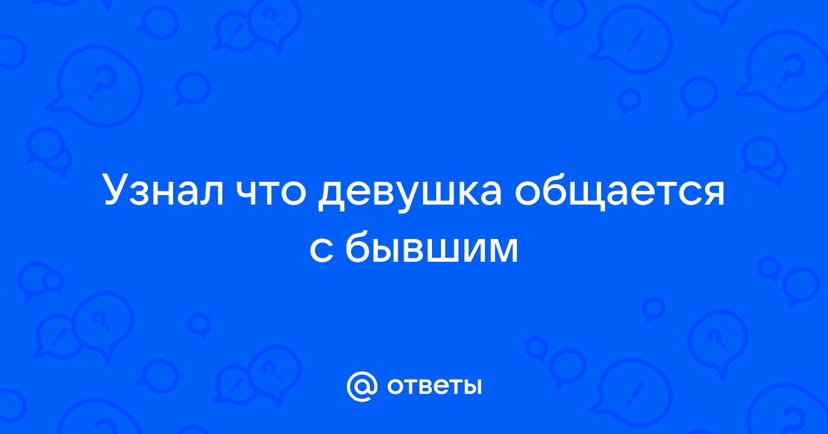 Что делать, если девушка общается со своим бывшим