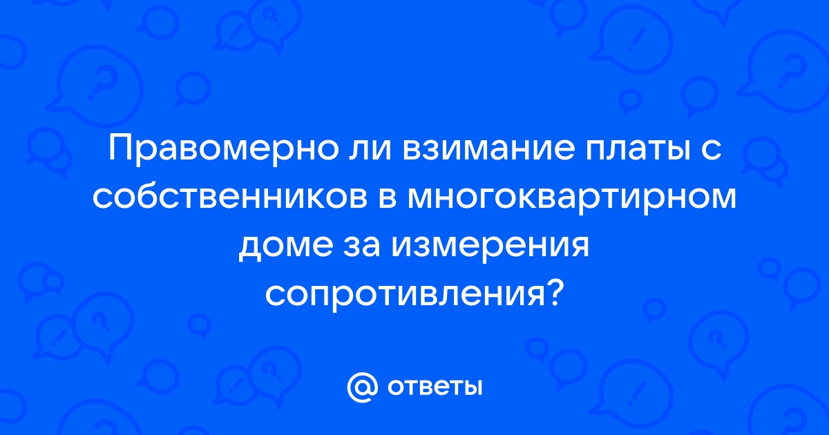 Ответы Mail.ru Правомерно ли взимание платы с собственников в многоквартирном доме за измерения сопротивления 