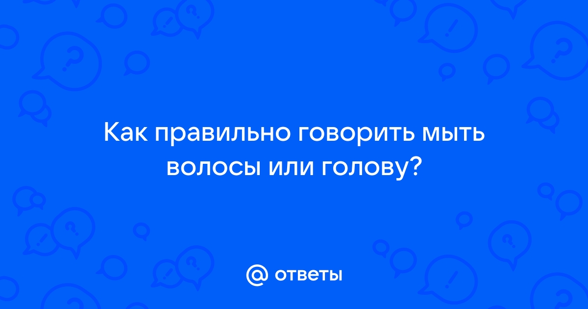 Как правильно говорить мыть голову или волосы
