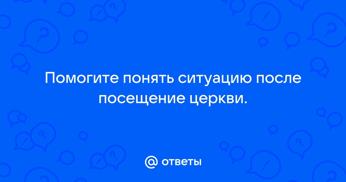 Ответы taimyr-expo.ru: Помогите понять ситуацию после посещение церкви.