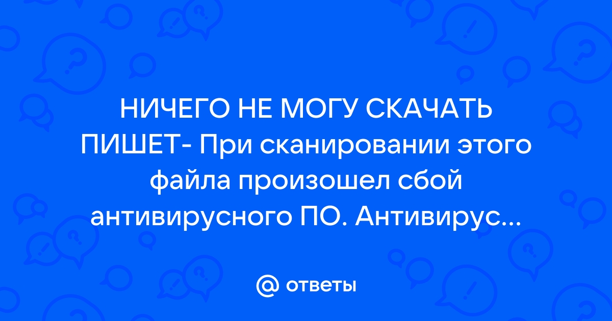 При сканировании этого файла произошел сбой антивирусного по как исправить