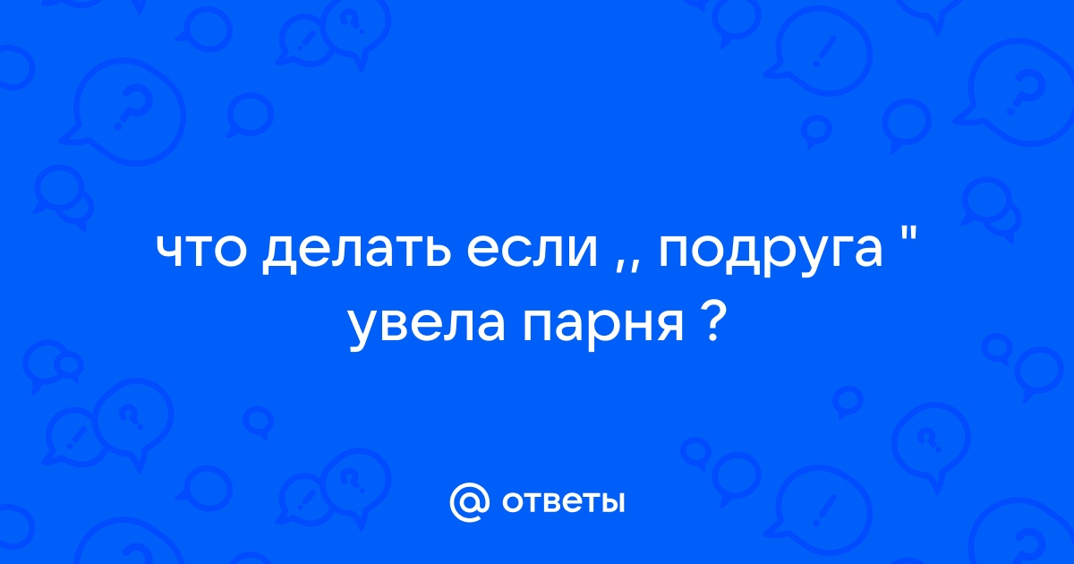 «Увела парня у подруги... Ужасно мучает совесть!»