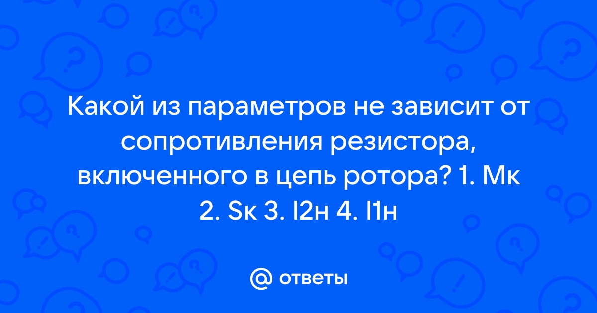 Ответы Mail.ru Какой из параметров не зависит от сопротивления резистора, включенного в цепь ротора 1. Мк 2. Sк 3. I2н 4. I1н