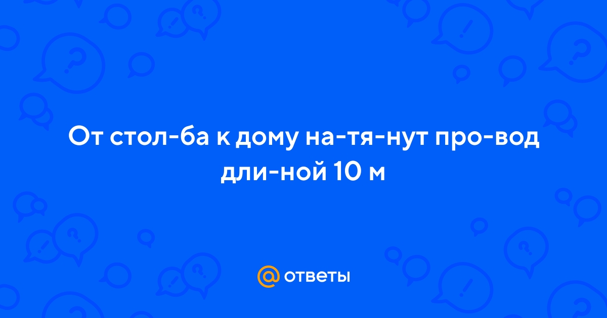 Ответы Mail.ru: От столба к дому натянут провод длиной 10 м