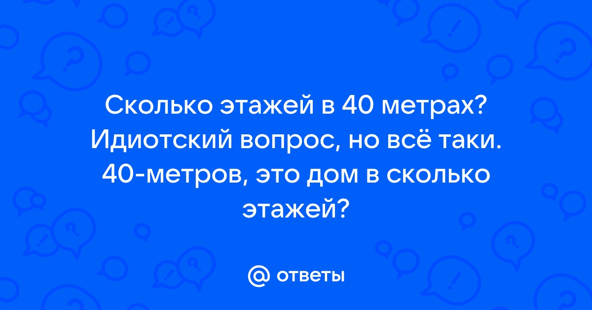 Ответы Mail:  этажей в 40 метрах? Идиотский вопрос, но всё .