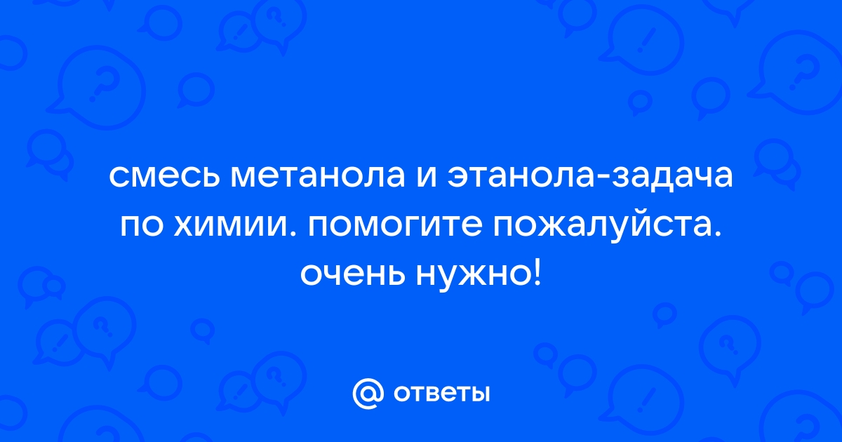 Otvety Mail Ru Smes Metanola I Etanola Zadacha Po Himii Pomogite Pozhalujsta Ochen Nuzhno