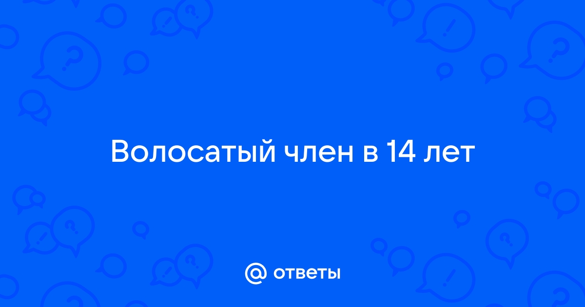 мне 12 лет у меня член волосатый это нормально для такого возраста?