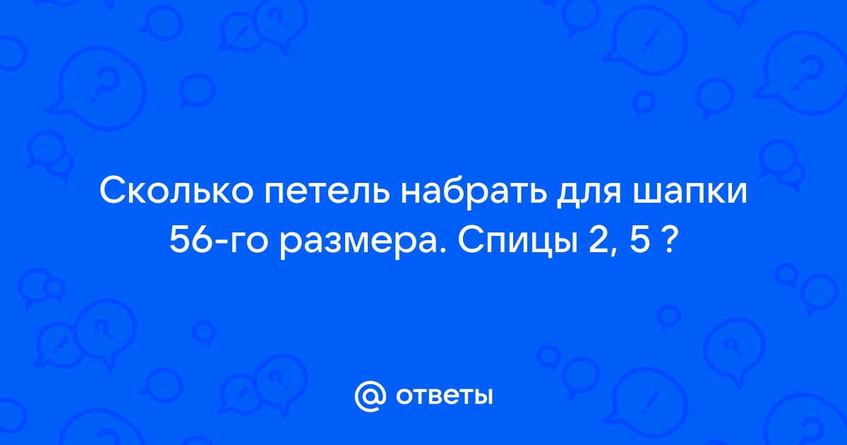 Ответы Mail.ru: Сколько петель набрать для шапки 56-го размера. Спицы 2, 5 ?