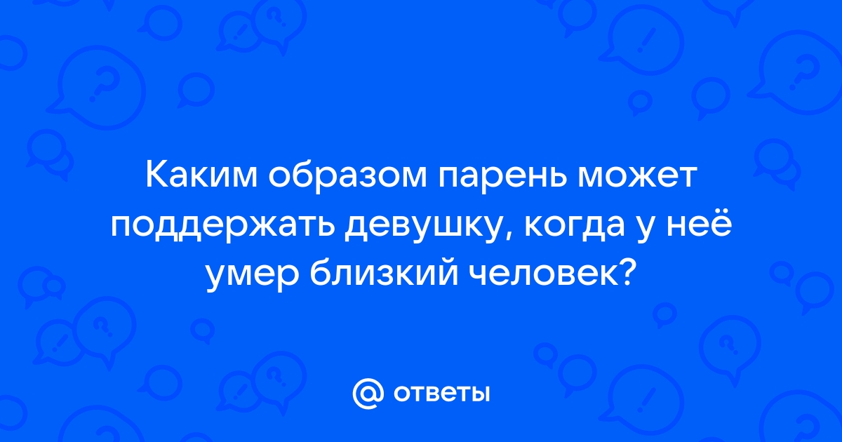 Ответы Mailru: Каким образом парень может поддержать девушку, когда у